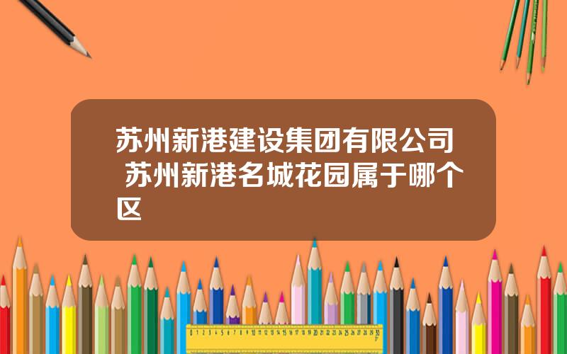 苏州新港建设集团有限公司 苏州新港名城花园属于哪个区